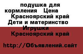 подушка для кормления › Цена ­ 400 - Красноярский край Дети и материнство » Игрушки   . Красноярский край